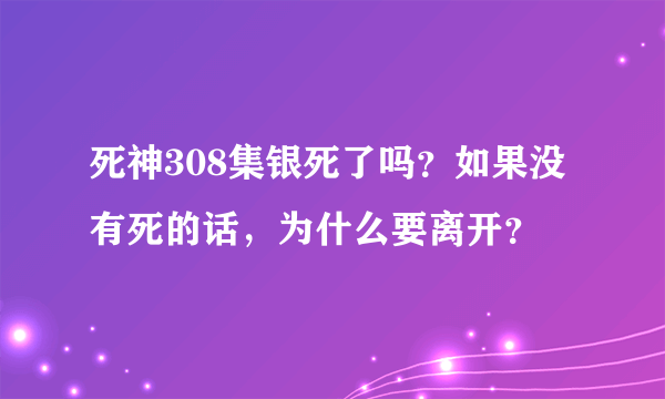 死神308集银死了吗？如果没有死的话，为什么要离开？