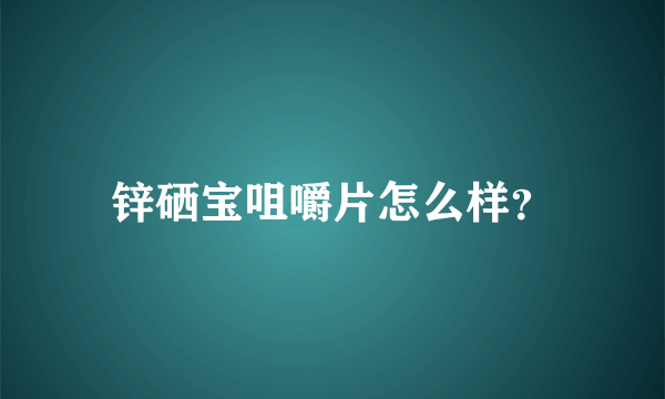 锌硒宝咀嚼片怎么样？