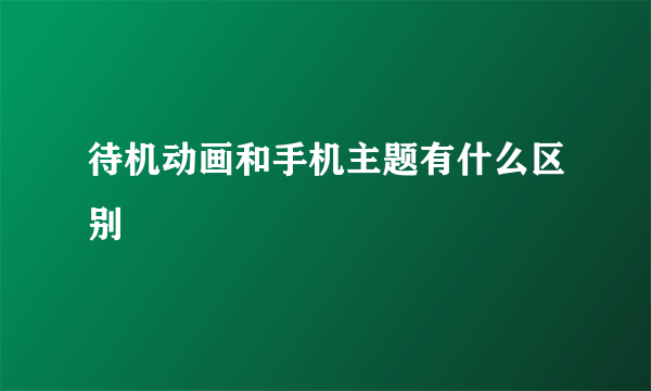 待机动画和手机主题有什么区别