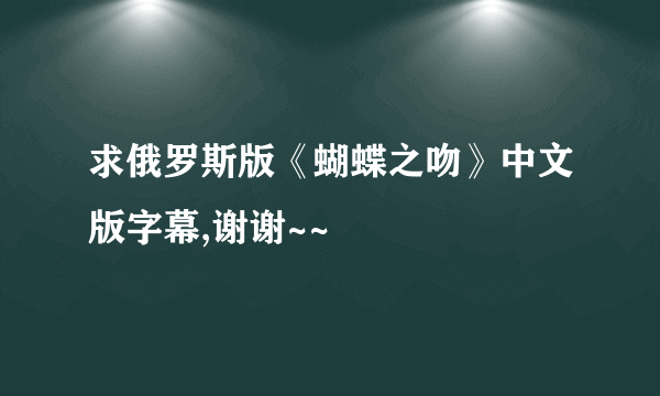 求俄罗斯版《蝴蝶之吻》中文版字幕,谢谢~~