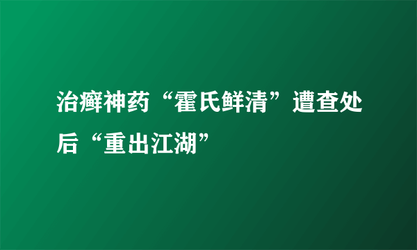 治癣神药“霍氏鲜清”遭查处后“重出江湖”