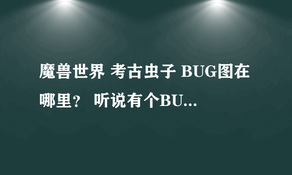 魔兽世界 考古虫子 BUG图在哪里？ 听说有个BUG 一小时就出了 最多！ 有知道的吗？