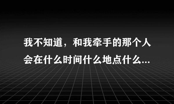 我不知道，和我牵手的那个人会在什么时间什么地点什么场合出现