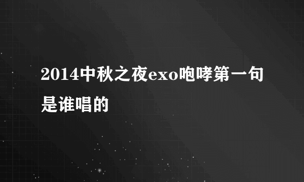 2014中秋之夜exo咆哮第一句是谁唱的