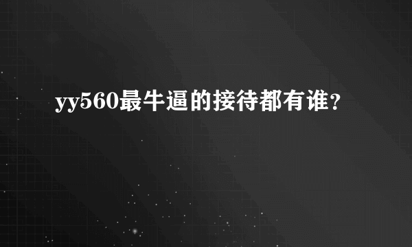 yy560最牛逼的接待都有谁？