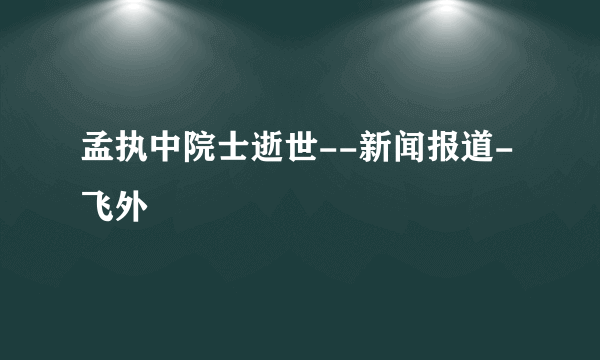 孟执中院士逝世--新闻报道-飞外