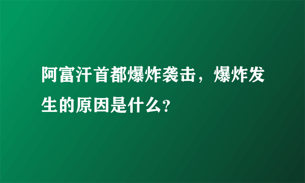 阿富汗首都爆炸袭击，爆炸发生的原因是什么？