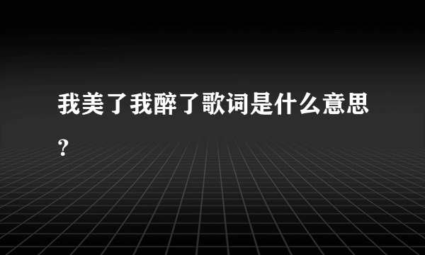 我美了我醉了歌词是什么意思？