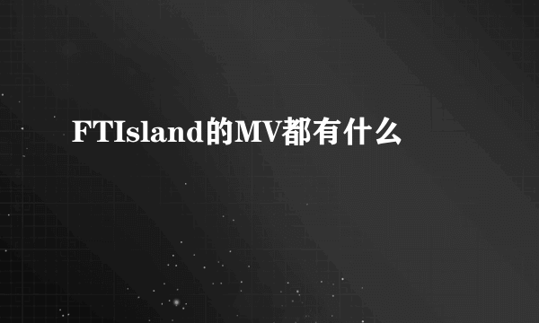 FTIsland的MV都有什么