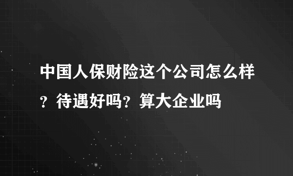 中国人保财险这个公司怎么样？待遇好吗？算大企业吗