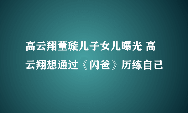 高云翔董璇儿子女儿曝光 高云翔想通过《闪爸》历练自己