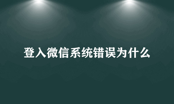 登入微信系统错误为什么