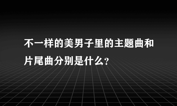 不一样的美男子里的主题曲和片尾曲分别是什么？