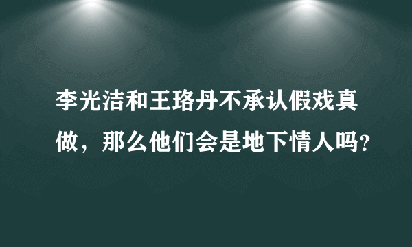 李光洁和王珞丹不承认假戏真做，那么他们会是地下情人吗？