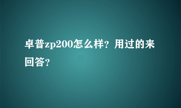 卓普zp200怎么样？用过的来回答？