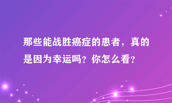 那些能战胜癌症的患者，真的是因为幸运吗？你怎么看？