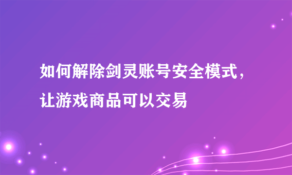 如何解除剑灵账号安全模式，让游戏商品可以交易