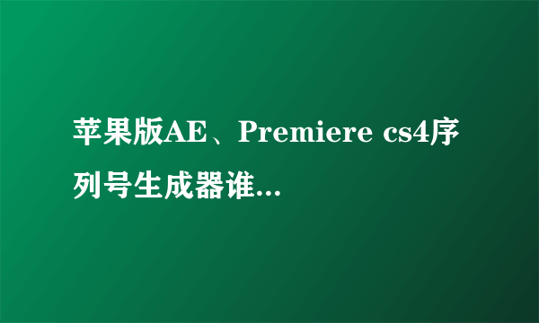 苹果版AE、Premiere cs4序列号生成器谁有啊???