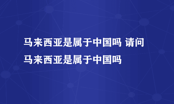 马来西亚是属于中国吗 请问马来西亚是属于中国吗