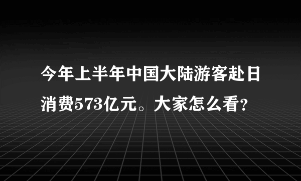 今年上半年中国大陆游客赴日消费573亿元。大家怎么看？