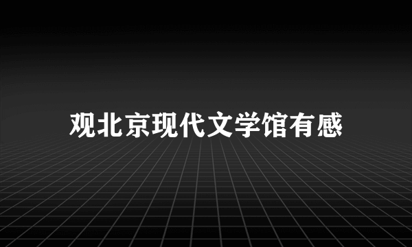 观北京现代文学馆有感