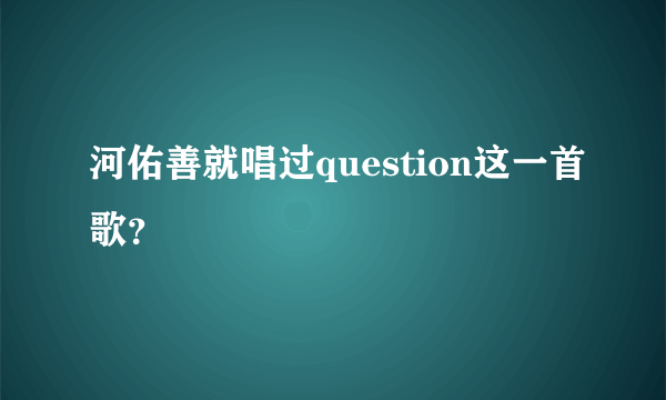 河佑善就唱过question这一首歌？