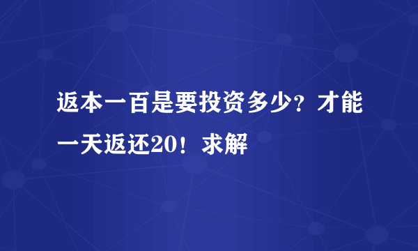 返本一百是要投资多少？才能一天返还20！求解