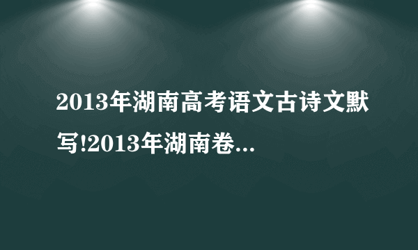 2013年湖南高考语文古诗文默写!2013年湖南卷语文的古诗文默写可能会考哪些课文?曾经的高考可以借鉴!