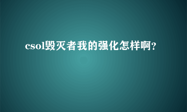 csol毁灭者我的强化怎样啊？