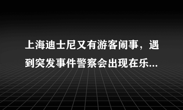 上海迪士尼又有游客闹事，遇到突发事件警察会出现在乐园里吗？