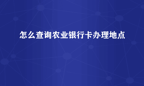 怎么查询农业银行卡办理地点