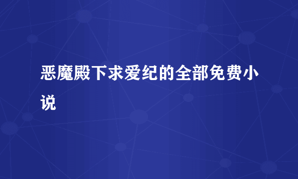 恶魔殿下求爱纪的全部免费小说