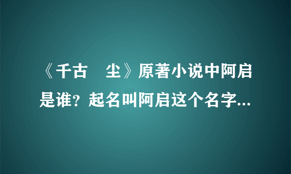 《千古玦尘》原著小说中阿启是谁？起名叫阿启这个名字的寓意是什么？