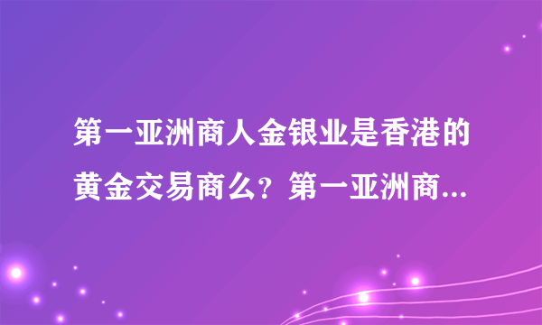 第一亚洲商人金银业是香港的黄金交易商么？第一亚洲商人金银业的实力怎么样啊？