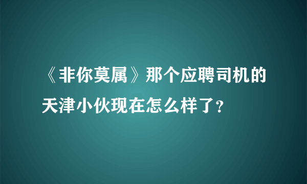 《非你莫属》那个应聘司机的天津小伙现在怎么样了？