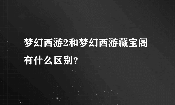 梦幻西游2和梦幻西游藏宝阁有什么区别？