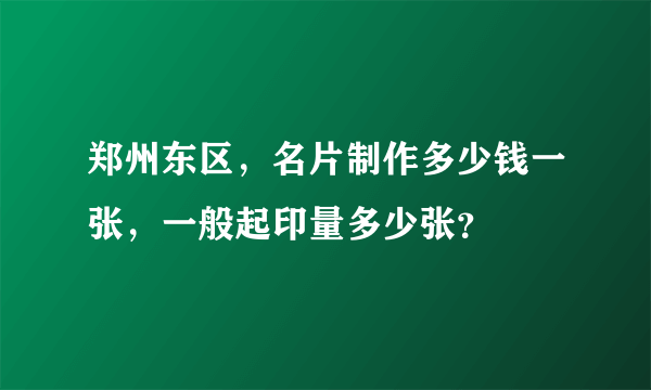 郑州东区，名片制作多少钱一张，一般起印量多少张？