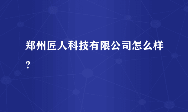 郑州匠人科技有限公司怎么样？