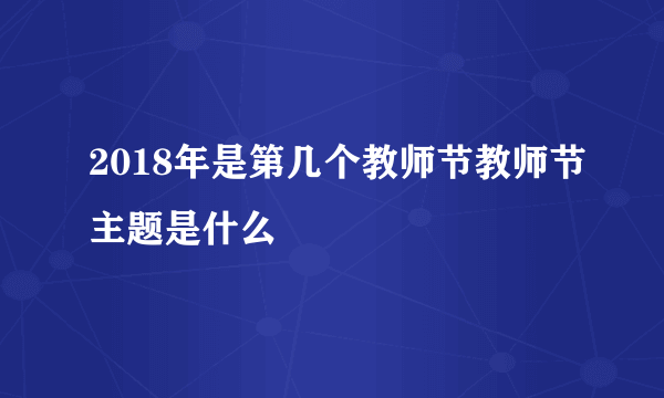 2018年是第几个教师节教师节主题是什么