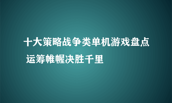 十大策略战争类单机游戏盘点 运筹帷幄决胜千里