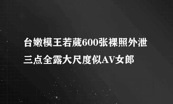 台嫩模王若葳600张裸照外泄 三点全露大尺度似AV女郎