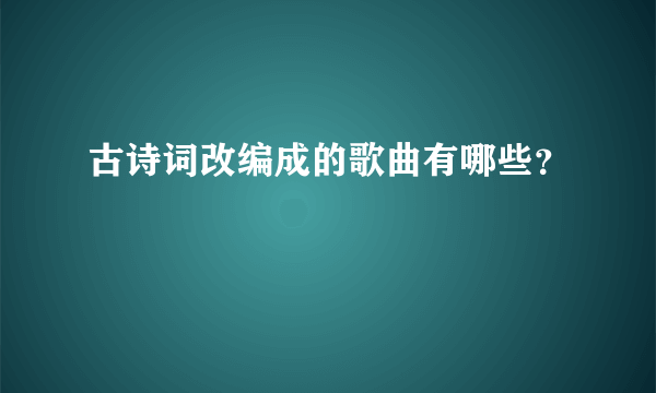 古诗词改编成的歌曲有哪些？