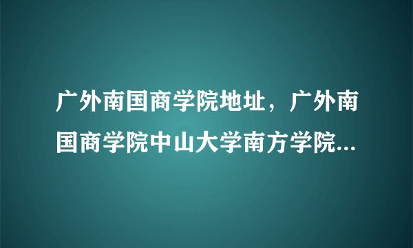 广外南国商学院地址，广外南国商学院中山大学南方学院广商华商学院华师增城学院( 二 )