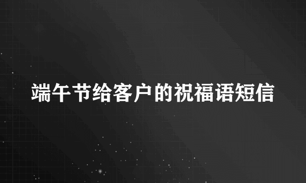 端午节给客户的祝福语短信