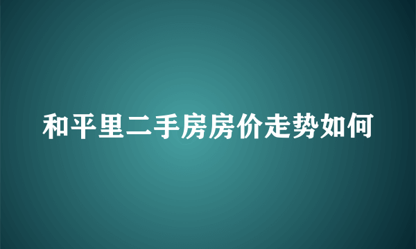 和平里二手房房价走势如何