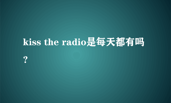 kiss the radio是每天都有吗？