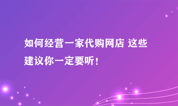 如何经营一家代购网店 这些建议你一定要听！