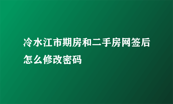 冷水江市期房和二手房网签后怎么修改密码