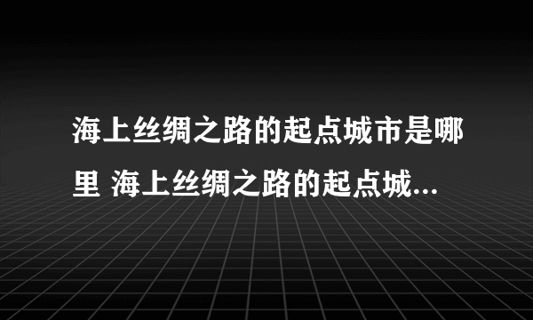 海上丝绸之路的起点城市是哪里 海上丝绸之路的起点城市是什么地方