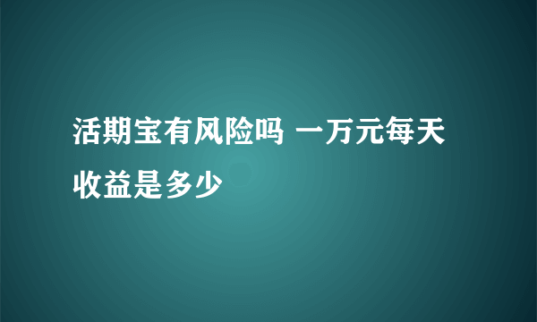 活期宝有风险吗 一万元每天收益是多少